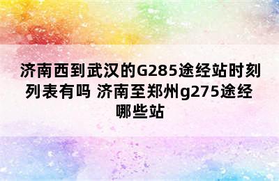 济南西到武汉的G285途经站时刻列表有吗 济南至郑州g275途经哪些站